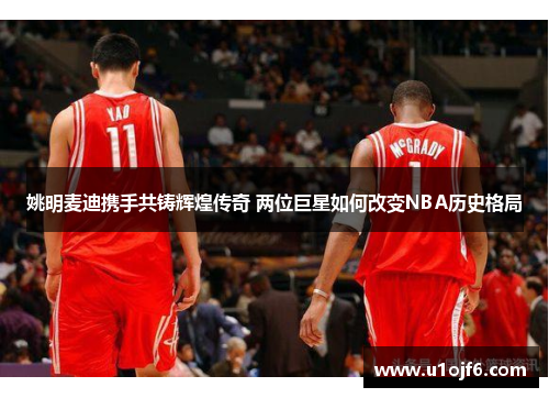 姚明麦迪携手共铸辉煌传奇 两位巨星如何改变NBA历史格局